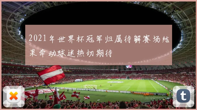 2021年世界杯冠军归属待解赛场结果牵动球迷热切期待