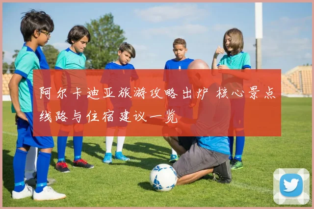 阿尔卡迪亚旅游攻略出炉 核心景点线路与住宿建议一览