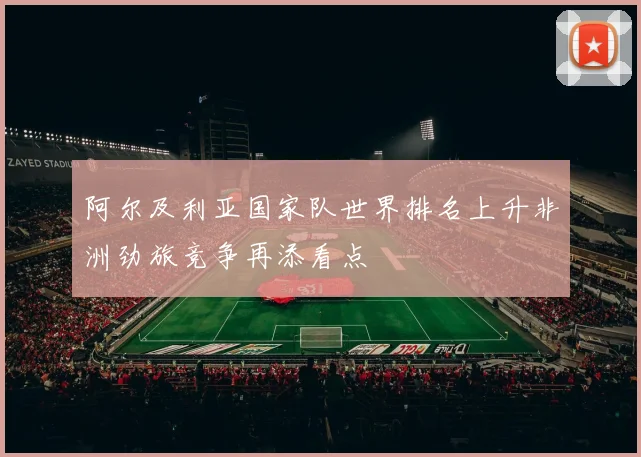 阿尔及利亚国家队世界排名上升非洲劲旅竞争再添看点