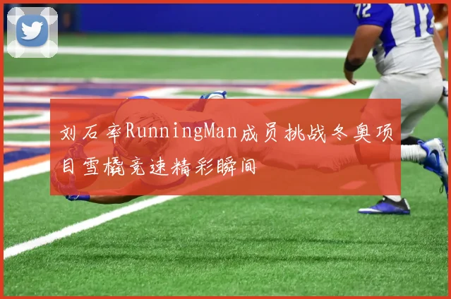 刘石率RunningMan成员挑战冬奥项目雪橇竞速精彩瞬间