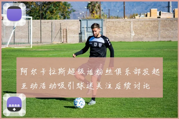 阿尔卡拉斯超级话粉丝俱乐部发起互动活动吸引球迷关注后续讨论