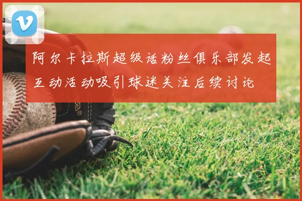 阿尔卡拉斯超级话粉丝俱乐部发起互动活动吸引球迷关注后续讨论