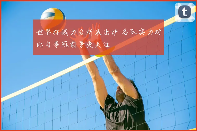 世界杯战力分析表出炉 各队实力对比与争冠前景受关注