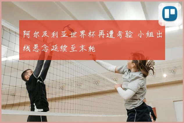 阿尔及利亚世界杯再遭考验 小组出线悬念延续至末轮