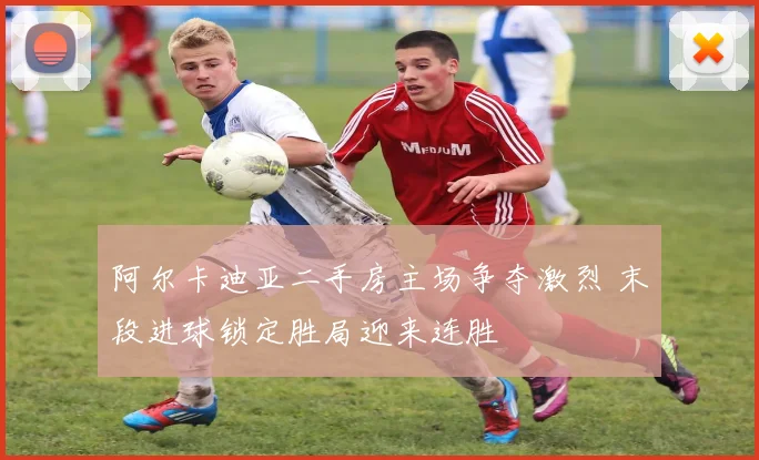 阿尔卡迪亚二手房主场争夺激烈 末段进球锁定胜局迎来连胜