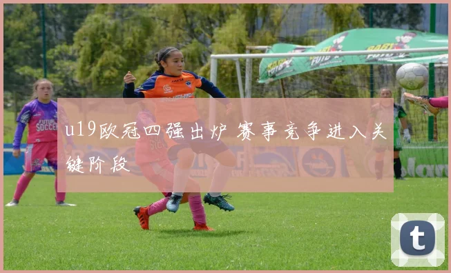 u19欧冠四强出炉 赛事竞争进入关键阶段