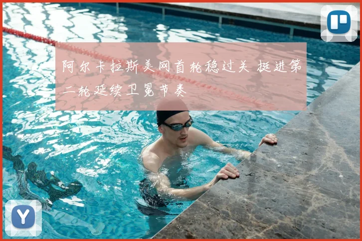 阿尔卡拉斯美网首轮稳过关 挺进第二轮延续卫冕节奏