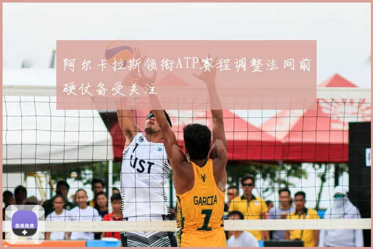 阿尔卡拉斯领衔ATP赛程调整法网前硬仗备受关注