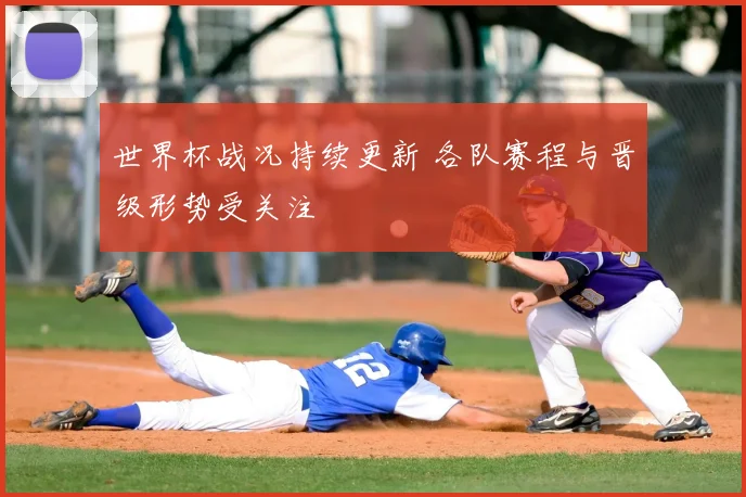 世界杯战况持续更新 各队赛程与晋级形势受关注