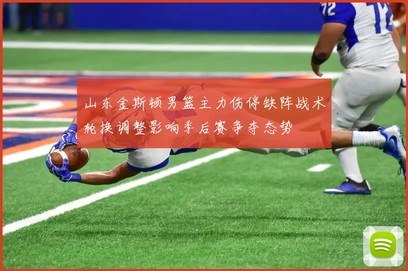 山东金斯顿男篮主力伤停缺阵战术轮换调整影响季后赛争夺态势