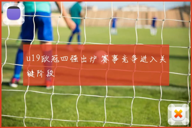 u19欧冠四强出炉 赛事竞争进入关键阶段