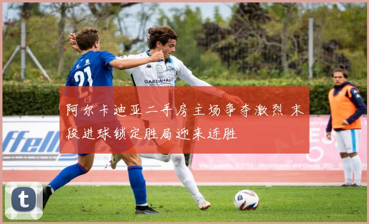 阿尔卡迪亚二手房主场争夺激烈 末段进球锁定胜局迎来连胜